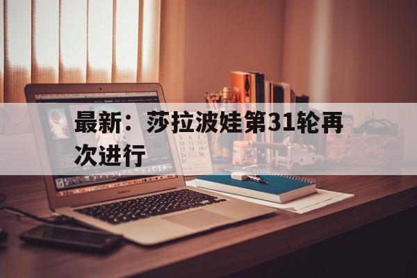 关于最新：莎拉波娃第31轮再次进行的信息